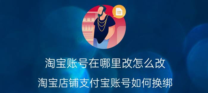 淘宝账号在哪里改怎么改 淘宝店铺支付宝账号如何换绑？